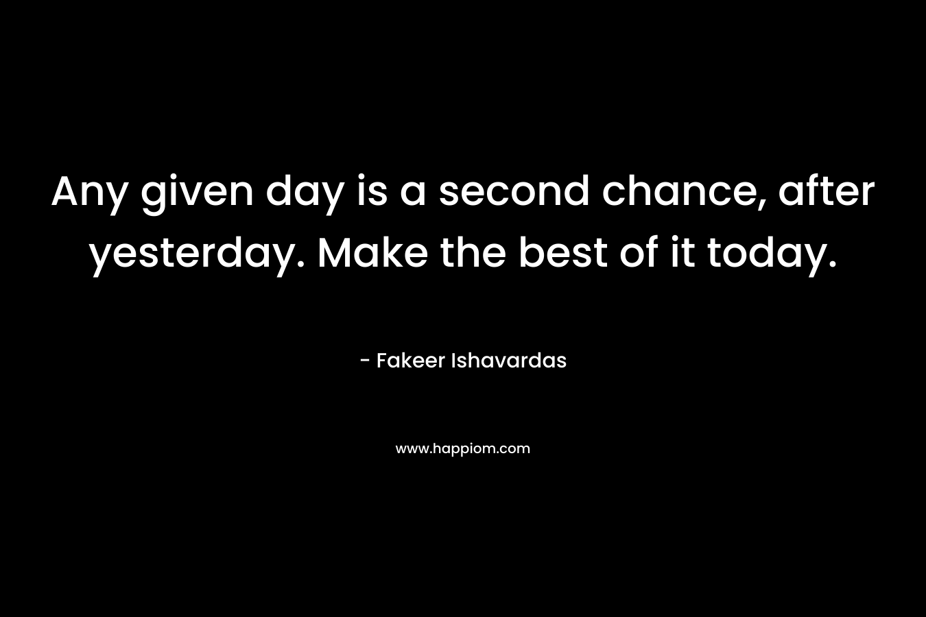Any given day is a second chance, after yesterday. Make the best of it today.