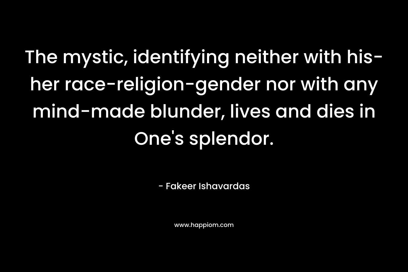 The mystic, identifying neither with his-her race-religion-gender nor with any mind-made blunder, lives and dies in One's splendor.