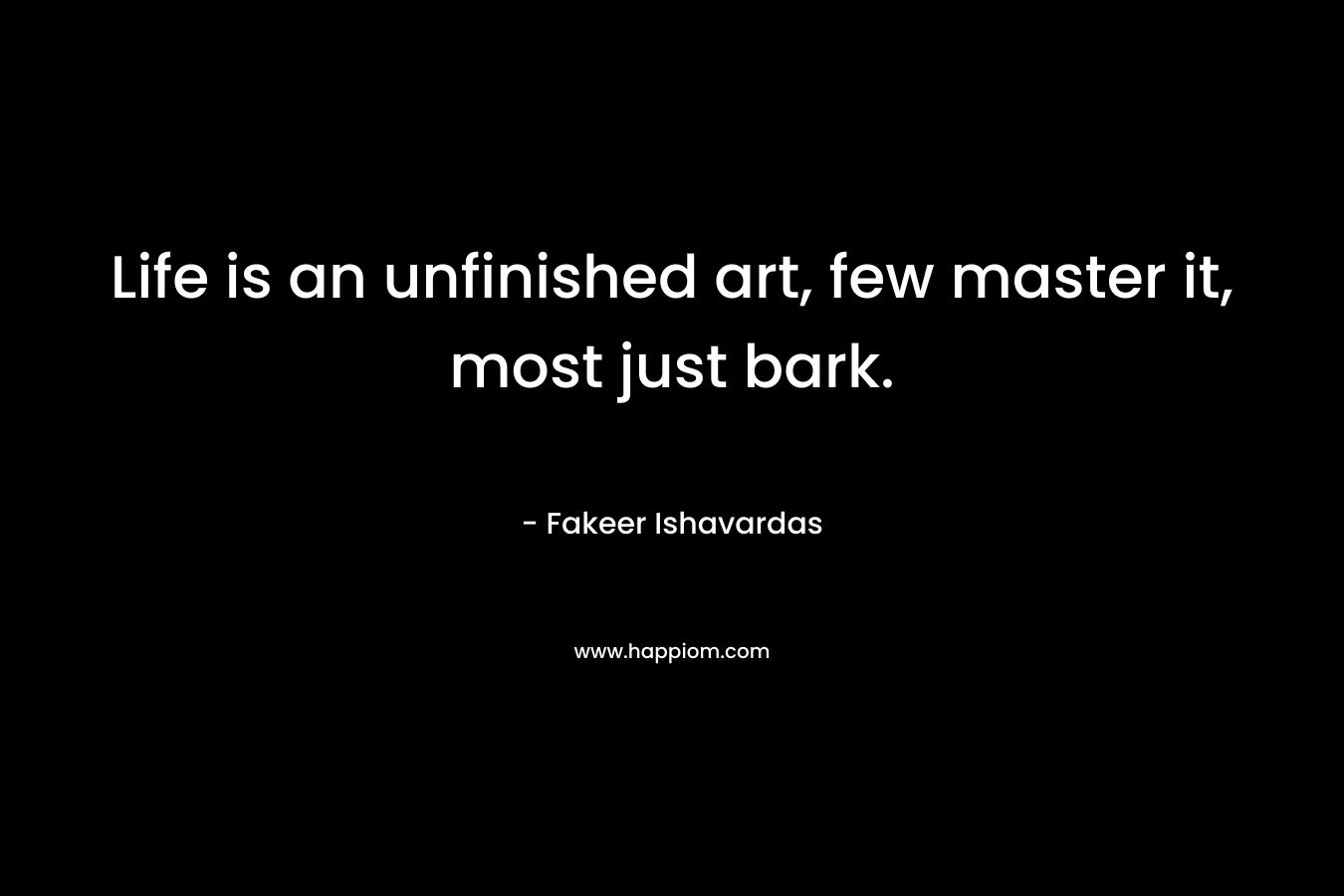 Life is an unfinished art, few master it, most just bark.