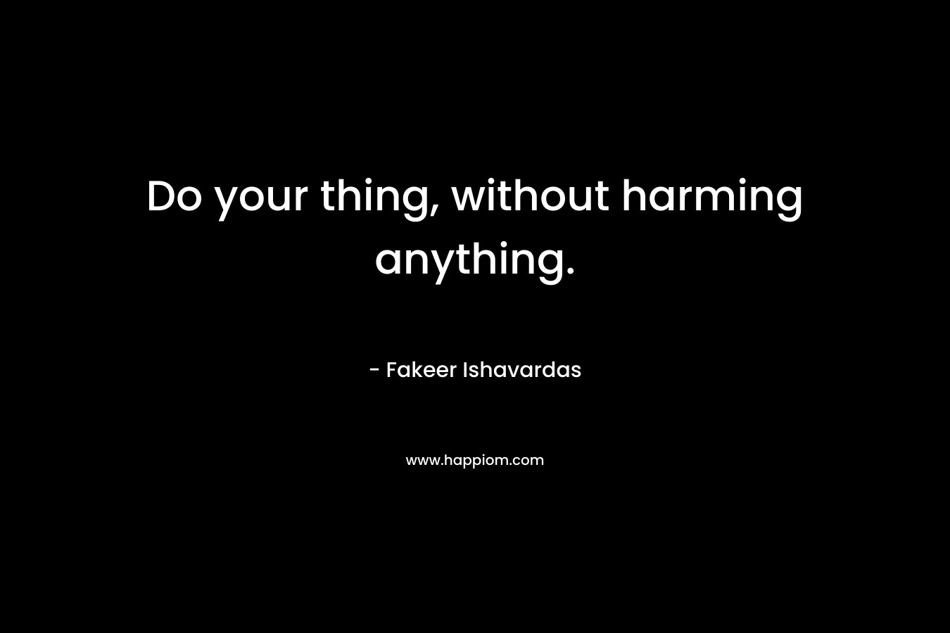 Do your thing, without harming anything. – Fakeer Ishavardas