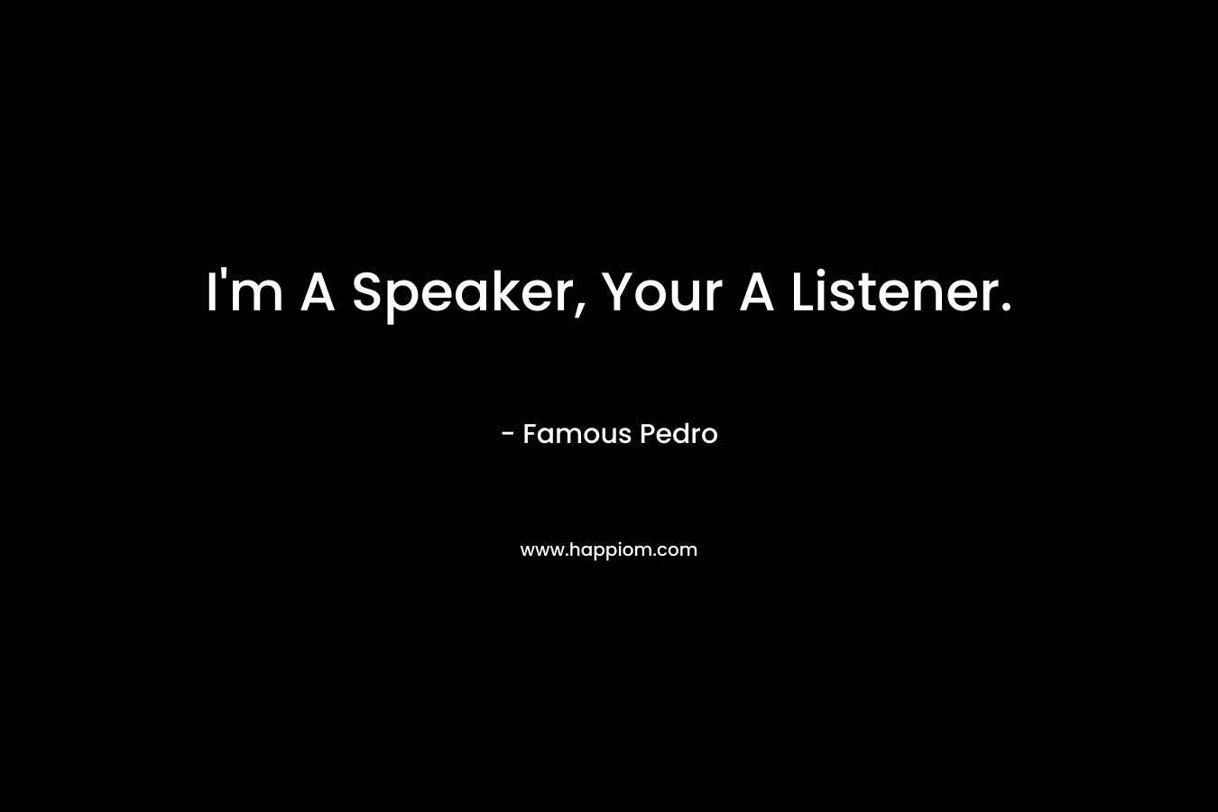 I’m A Speaker, Your A Listener.  – Famous Pedro
