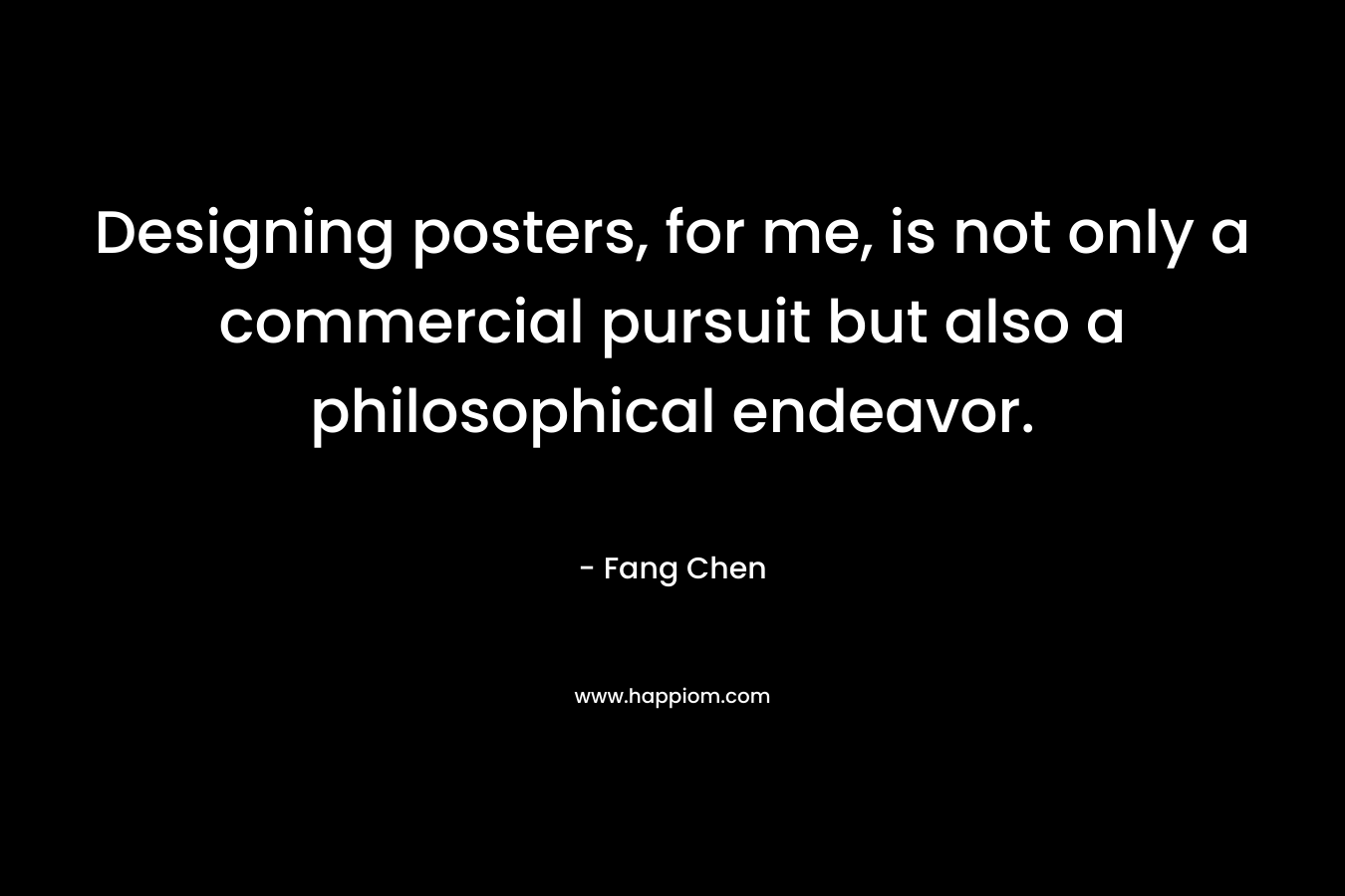 Designing posters, for me, is not only a commercial pursuit but also a philosophical endeavor. – Fang Chen