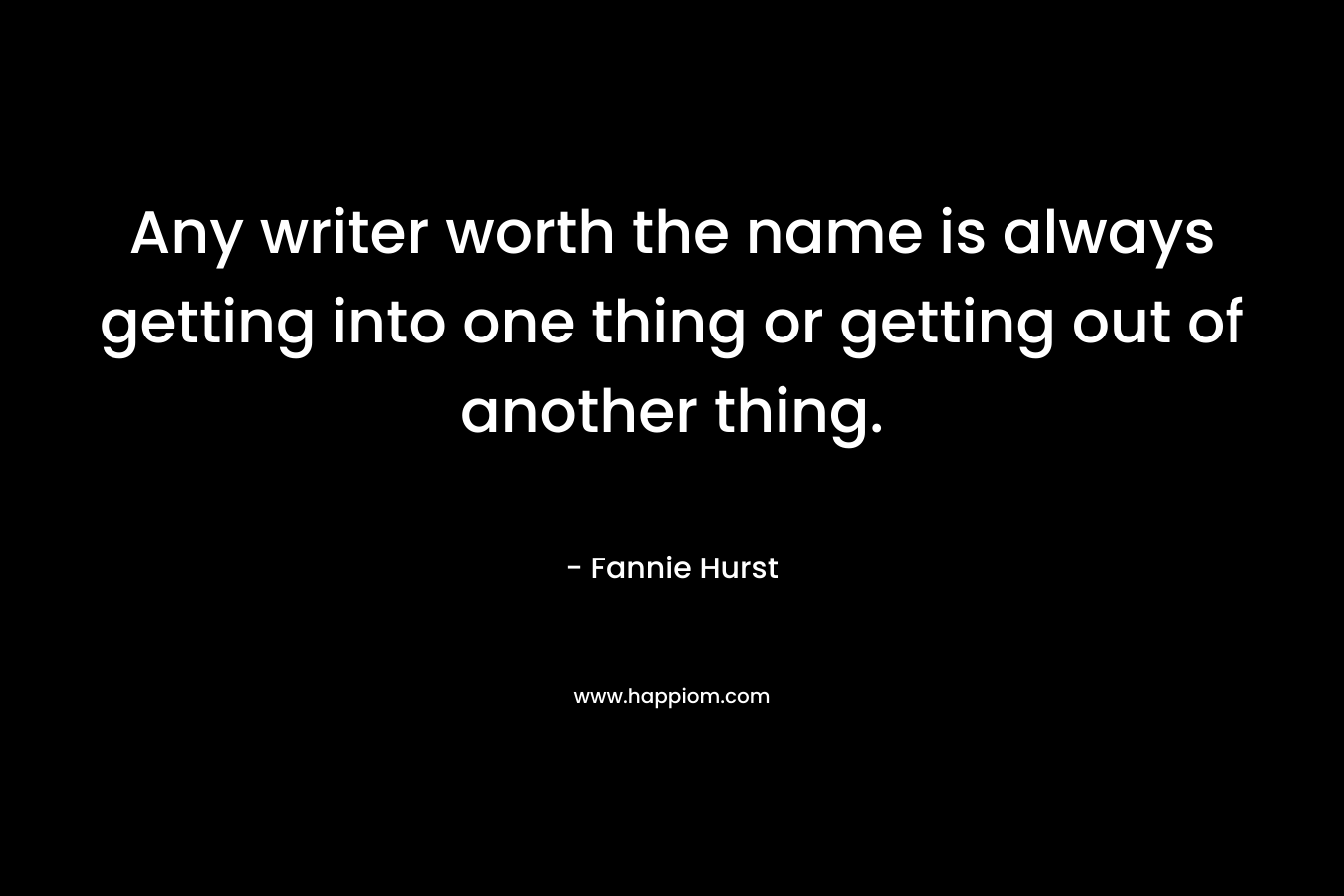 Any writer worth the name is always getting into one thing or getting out of another thing.