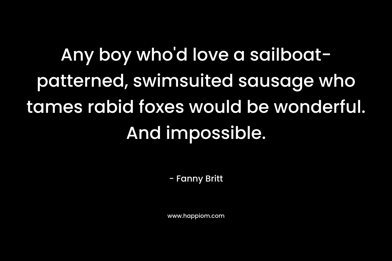 Any boy who'd love a sailboat-patterned, swimsuited sausage who tames rabid foxes would be wonderful. And impossible.