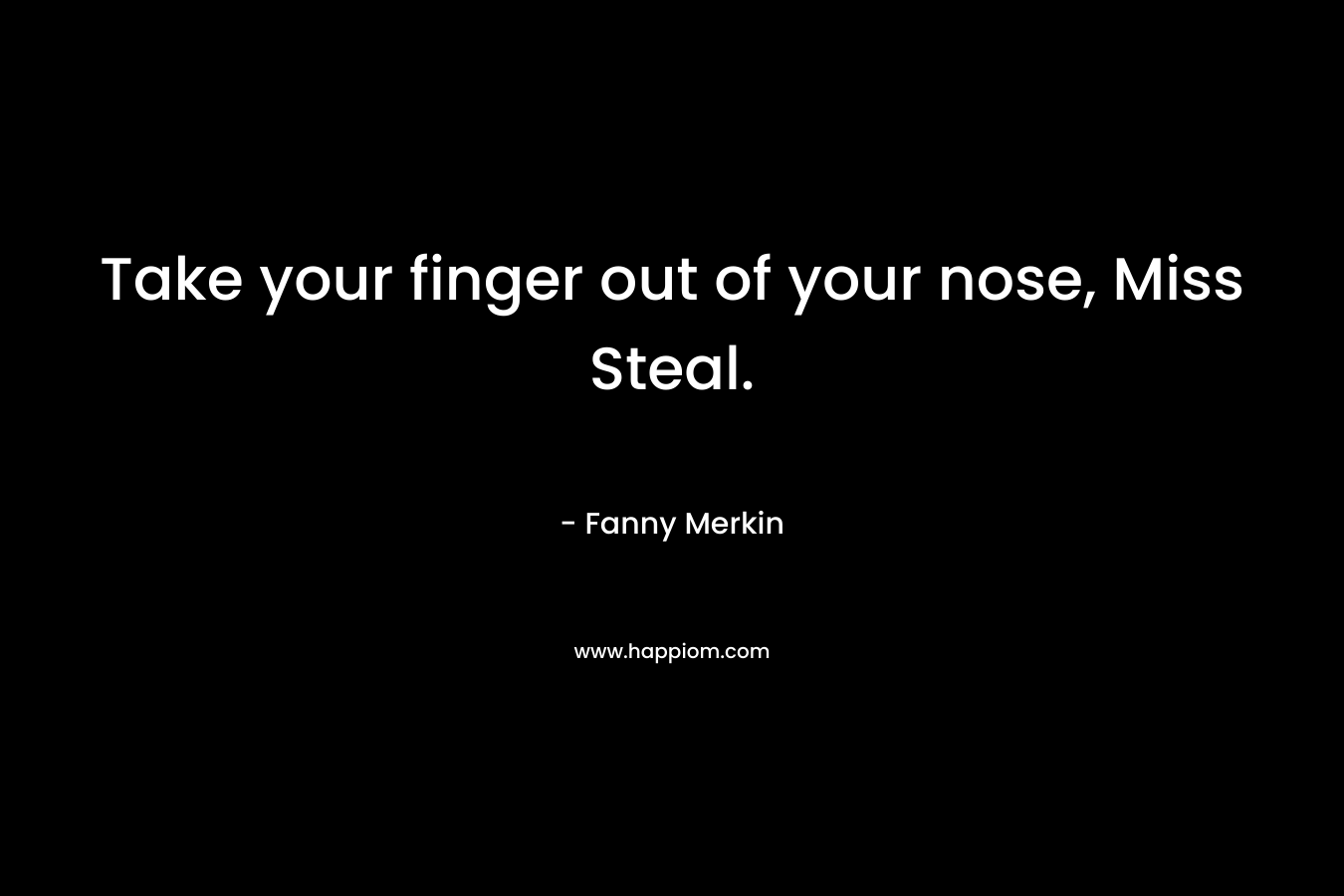 Take your finger out of your nose, Miss Steal.