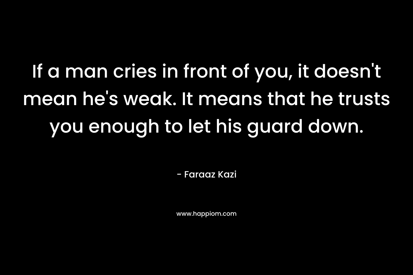 If a man cries in front of you, it doesn't mean he's weak. It means that he trusts you enough to let his guard down.