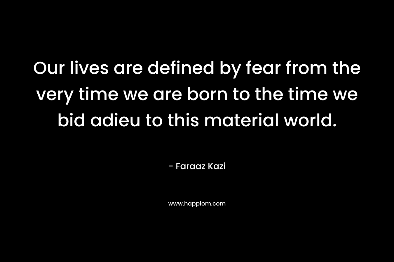Our lives are defined by fear from the very time we are born to the time we bid adieu to this material world. – Faraaz Kazi