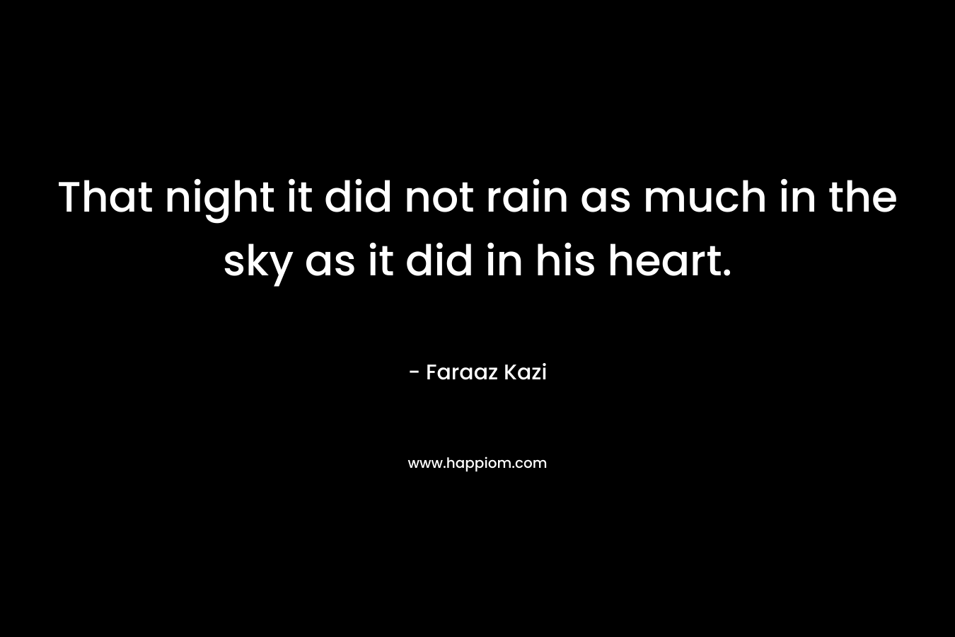 That night it did not rain as much in the sky as it did in his heart. – Faraaz Kazi