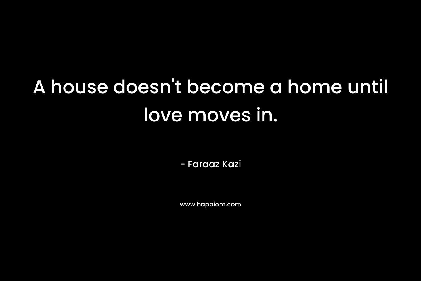 A house doesn't become a home until love moves in.