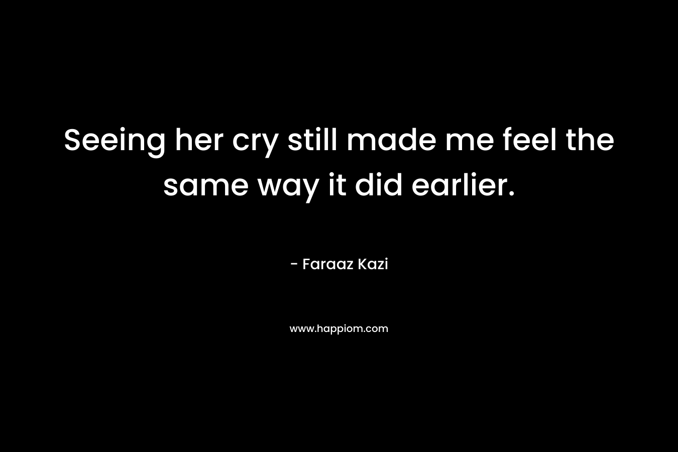 Seeing her cry still made me feel the same way it did earlier. – Faraaz Kazi