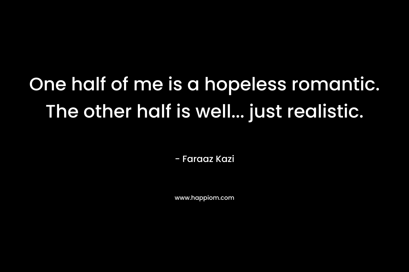 One half of me is a hopeless romantic. The other half is well... just realistic.