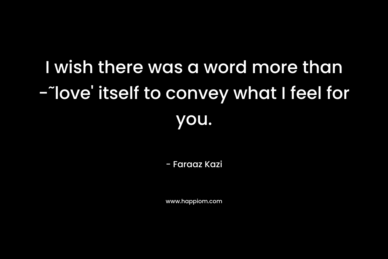 I wish there was a word more than -˜love’ itself to convey what I feel for you. – Faraaz Kazi