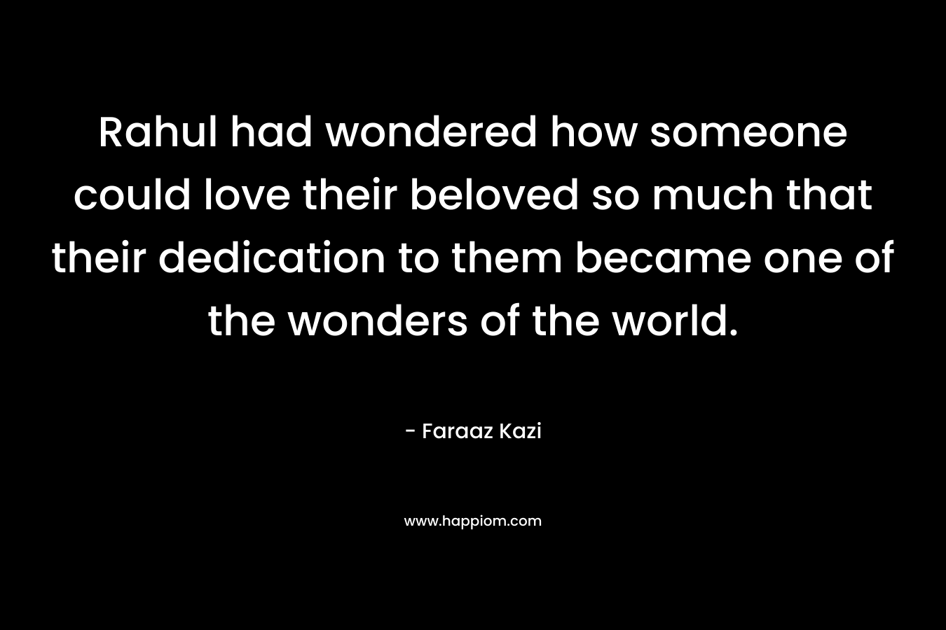 Rahul had wondered how someone could love their beloved so much that their dedication to them became one of the wonders of the world. – Faraaz Kazi