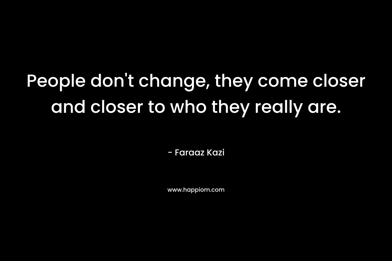 People don’t change, they come closer and closer to who they really are. – Faraaz Kazi