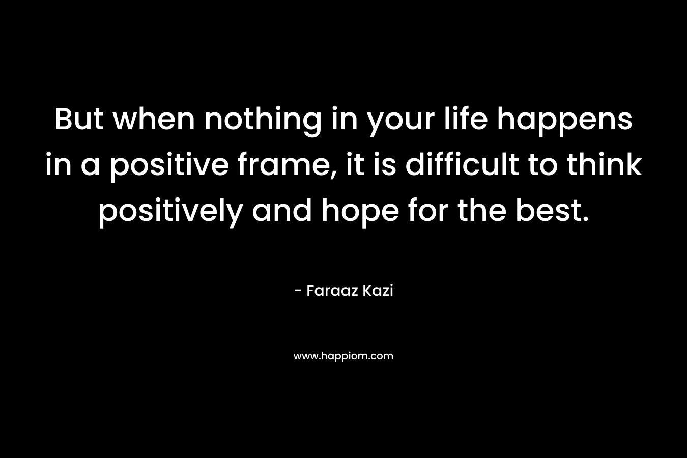 But when nothing in your life happens in a positive frame, it is difficult to think positively and hope for the best.