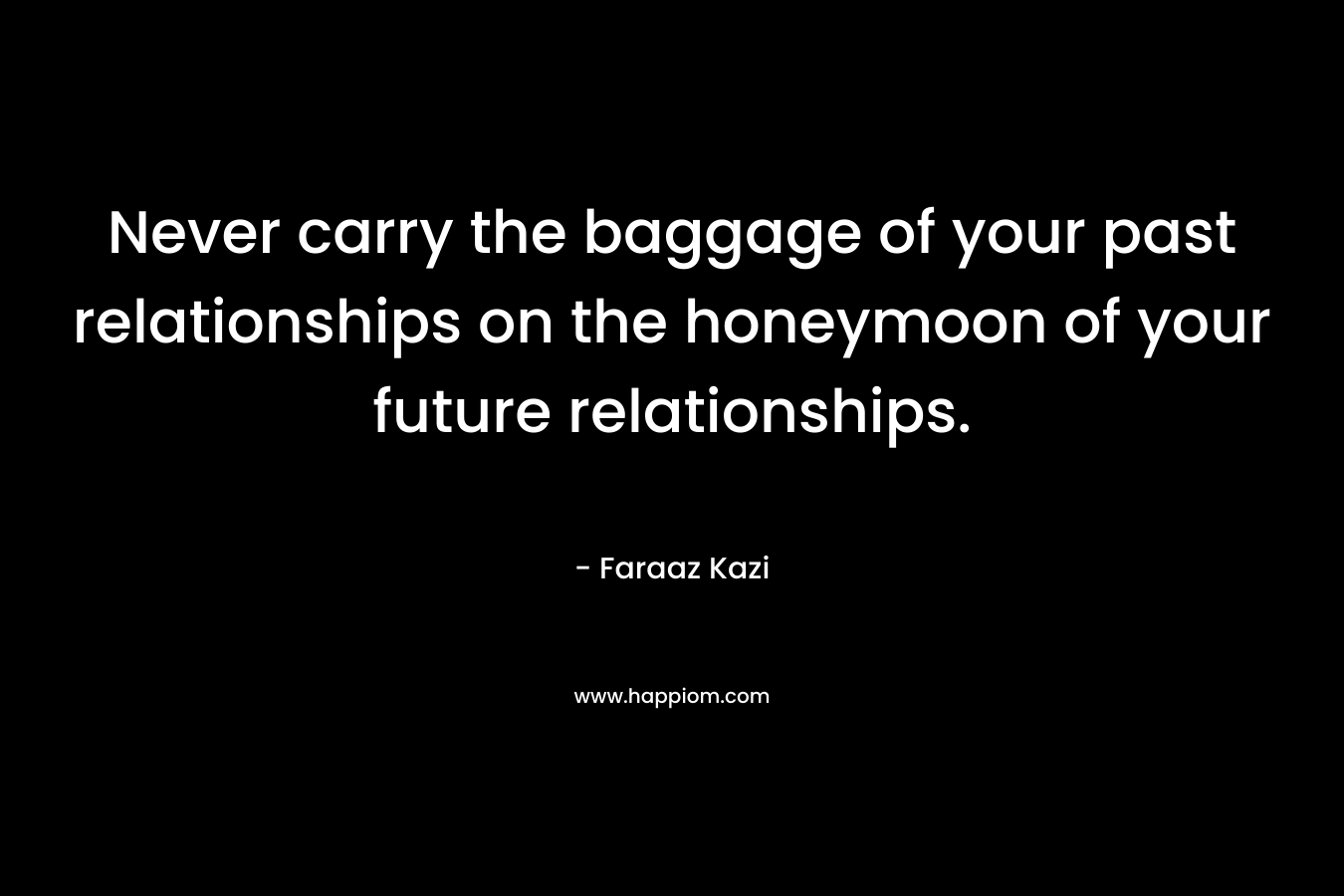 Never carry the baggage of your past relationships on the honeymoon of your future relationships.