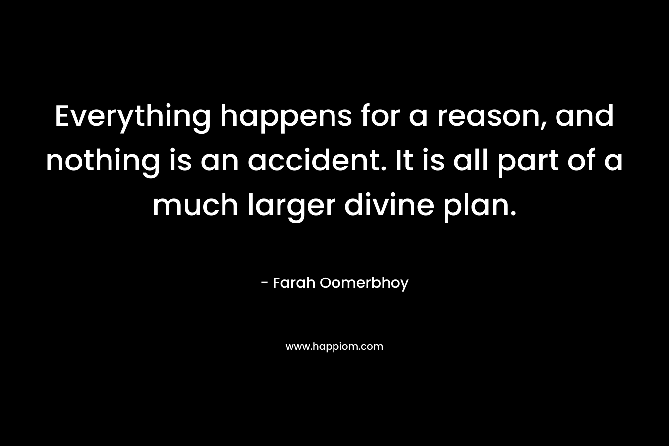 Everything happens for a reason, and nothing is an accident. It is all part of a much larger divine plan.