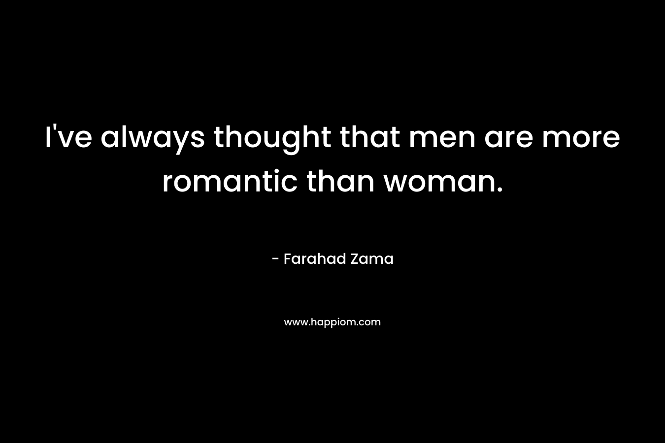 I've always thought that men are more romantic than woman.