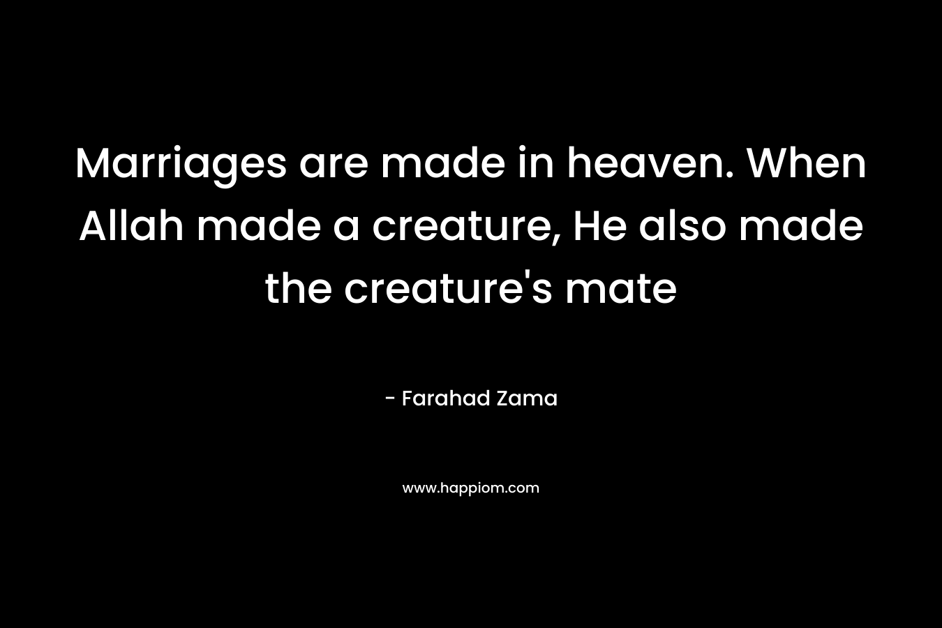 Marriages are made in heaven. When Allah made a creature, He also made the creature’s mate – Farahad Zama