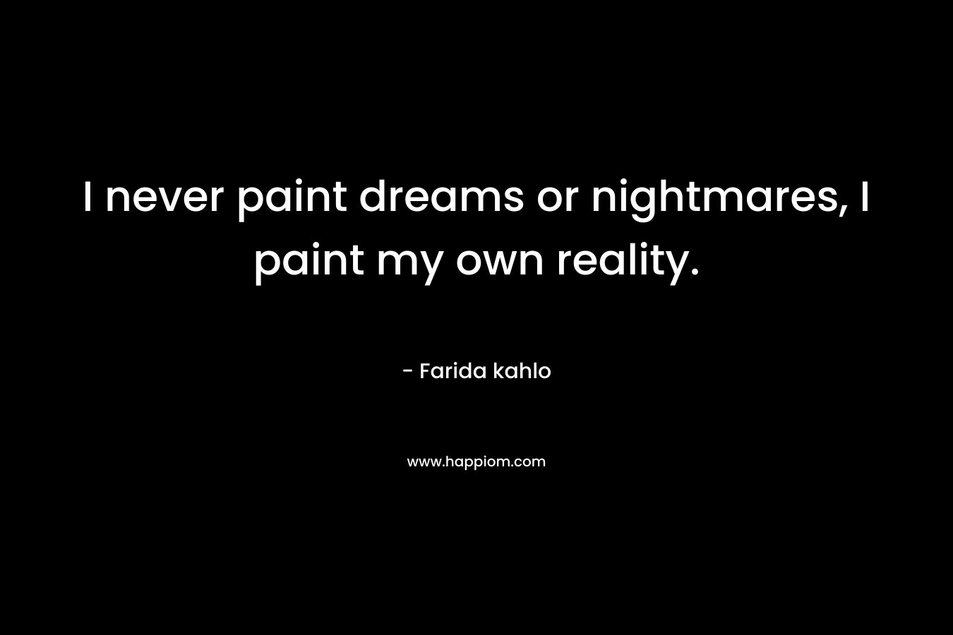 I never paint dreams or nightmares, I paint my own reality.