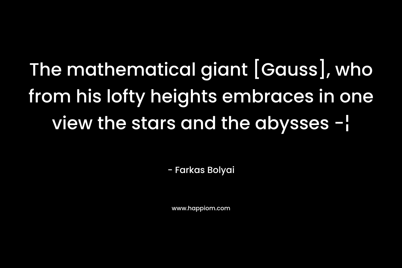 The mathematical giant [Gauss], who from his lofty heights embraces in one view the stars and the abysses -¦ – Farkas Bolyai
