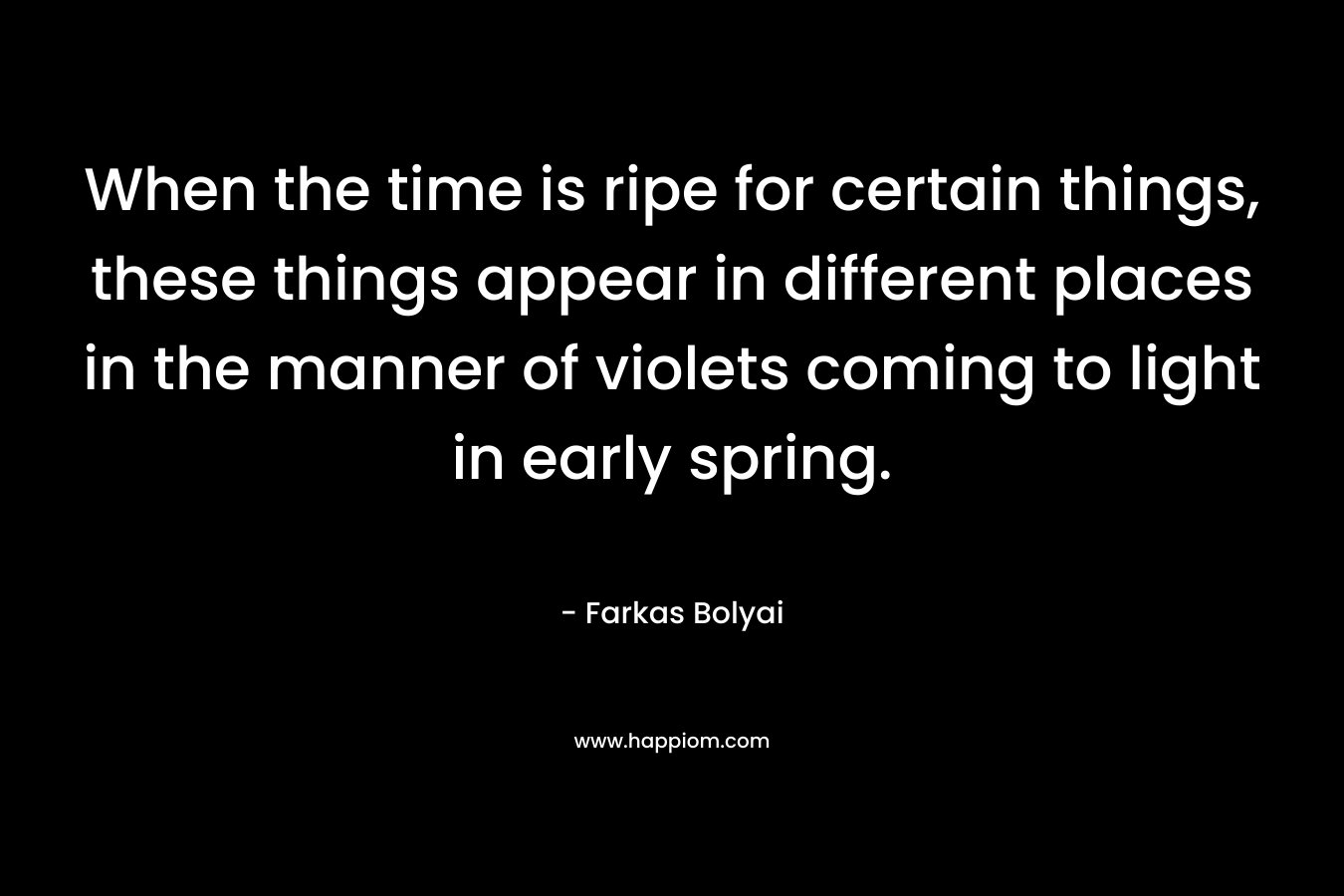 When the time is ripe for certain things, these things appear in different places in the manner of violets coming to light in early spring.