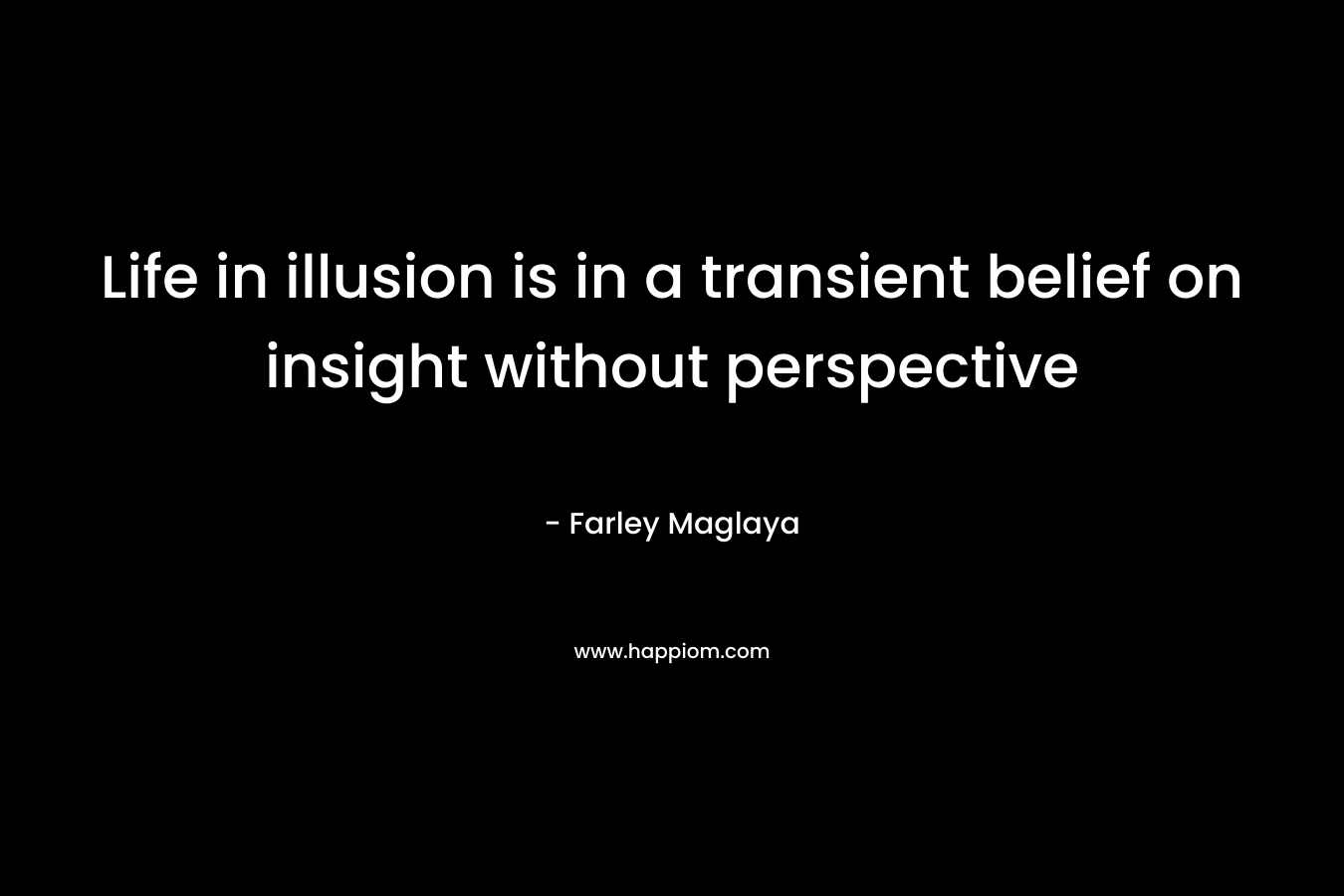 Life in illusion is in a transient belief on insight without perspective – Farley Maglaya