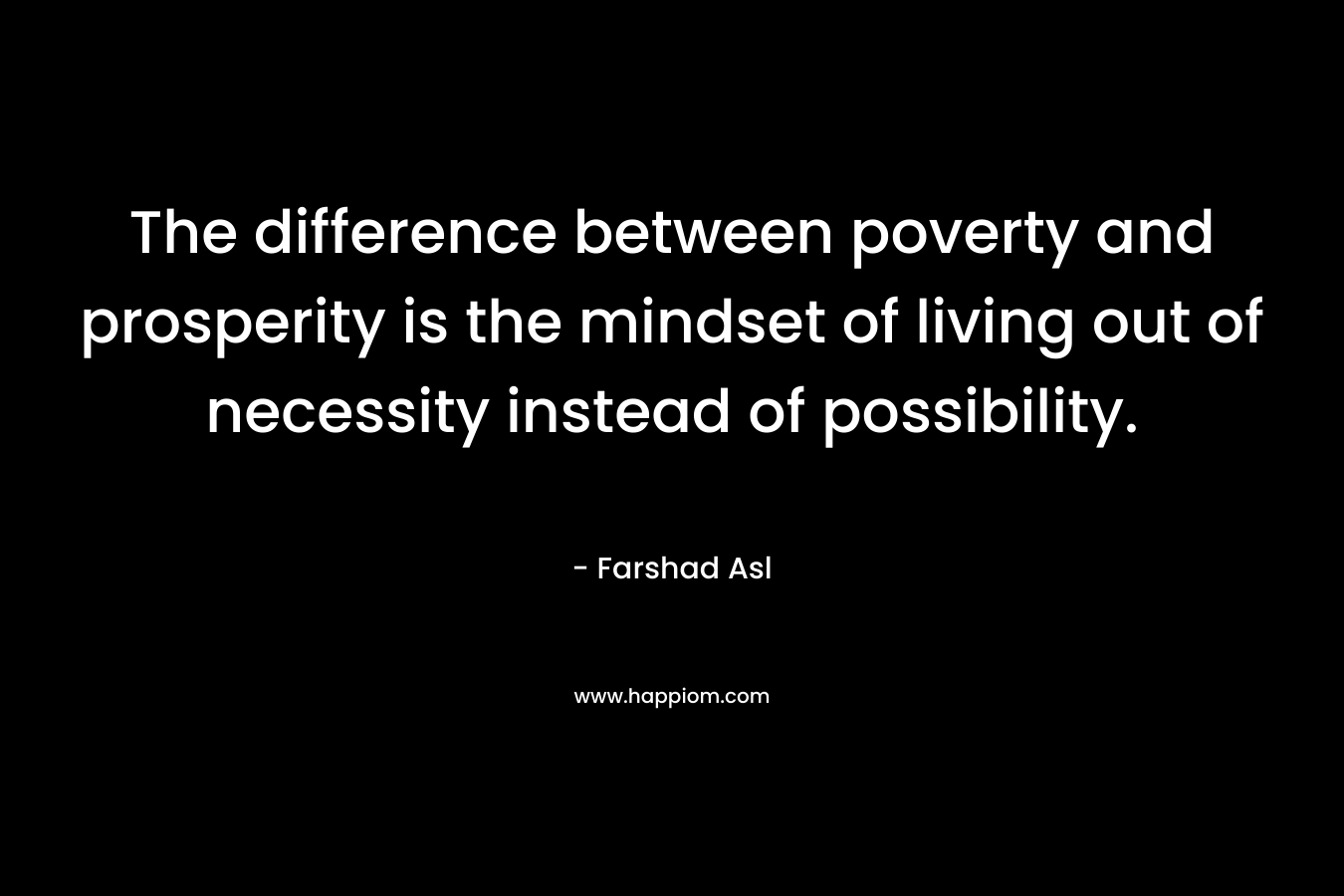 The difference between poverty and prosperity is the mindset of living out of necessity instead of possibility. – Farshad Asl