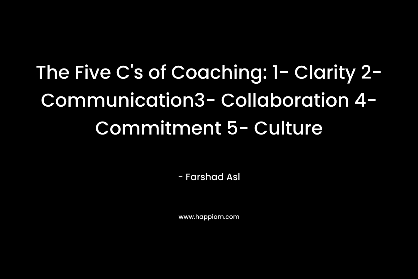 The Five C’s of Coaching: 1- Clarity 2- Communication3- Collaboration 4- Commitment 5- Culture – Farshad Asl
