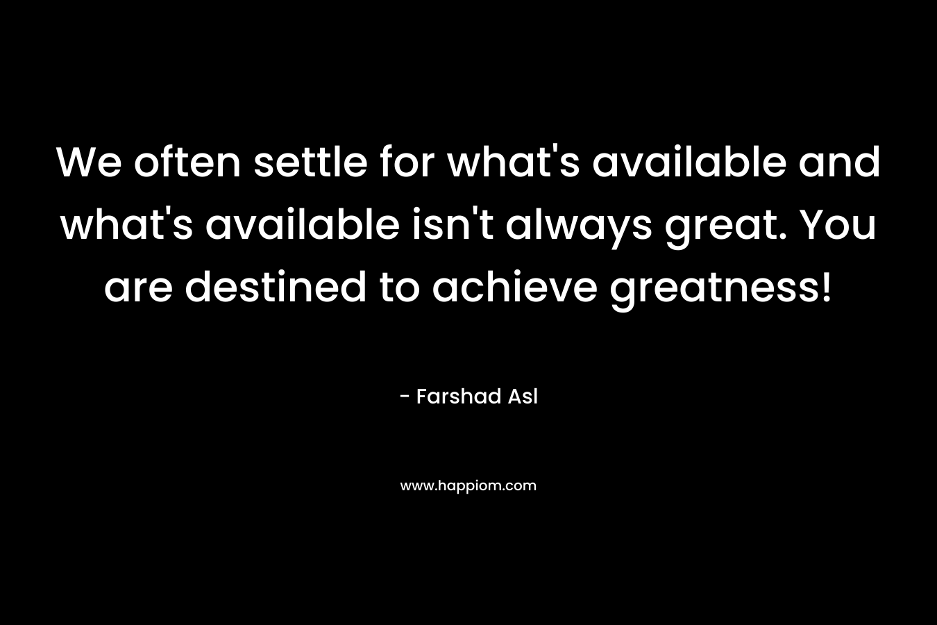 We often settle for what's available and what's available isn't always great. You are destined to achieve greatness!