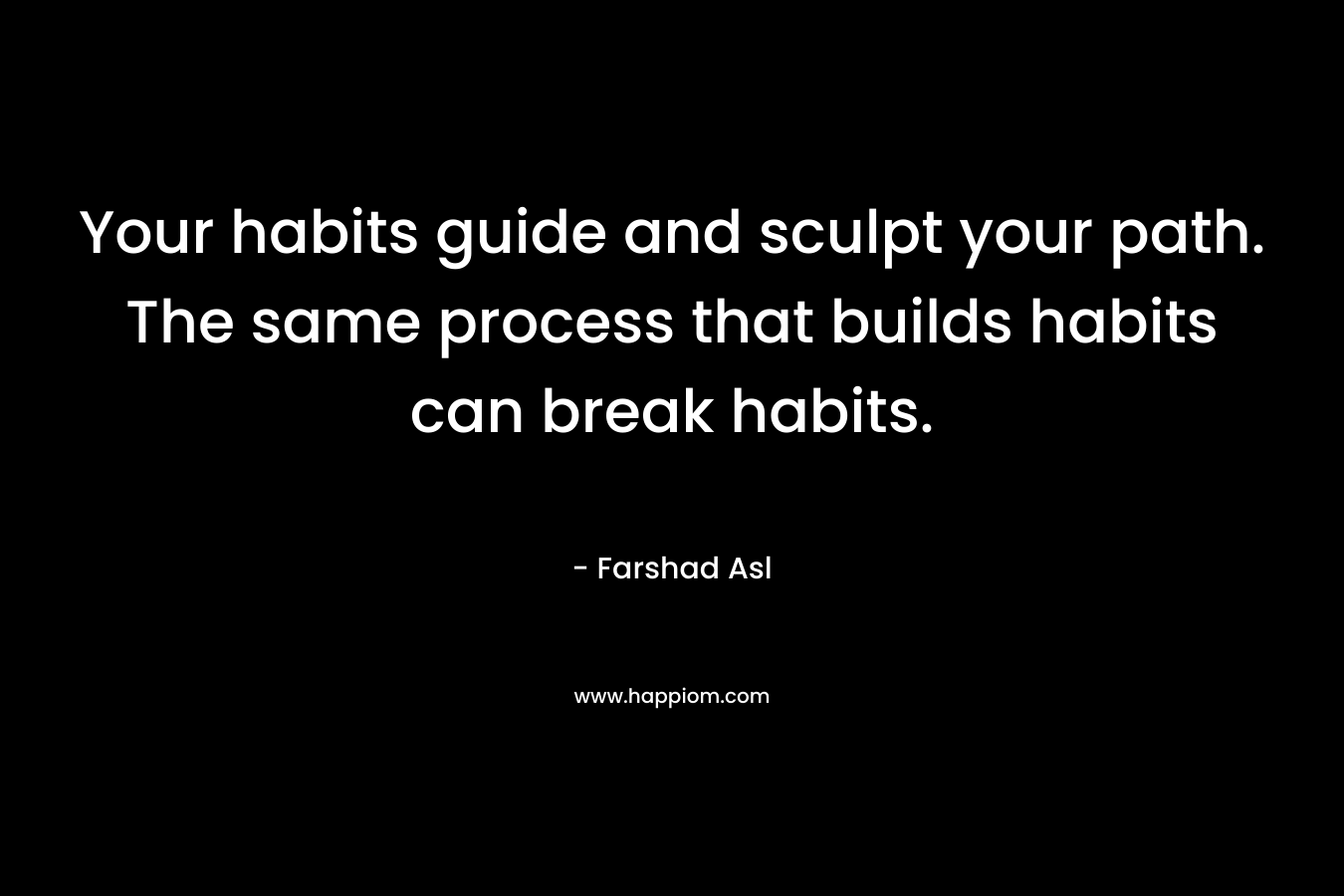 Your habits guide and sculpt your path. The same process that builds habits can break habits. – Farshad Asl