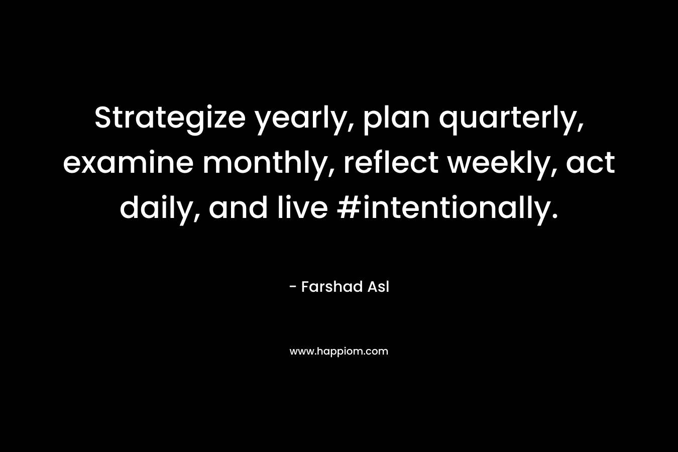Strategize yearly, plan quarterly, examine monthly, reflect weekly, act daily, and live #intentionally. – Farshad Asl