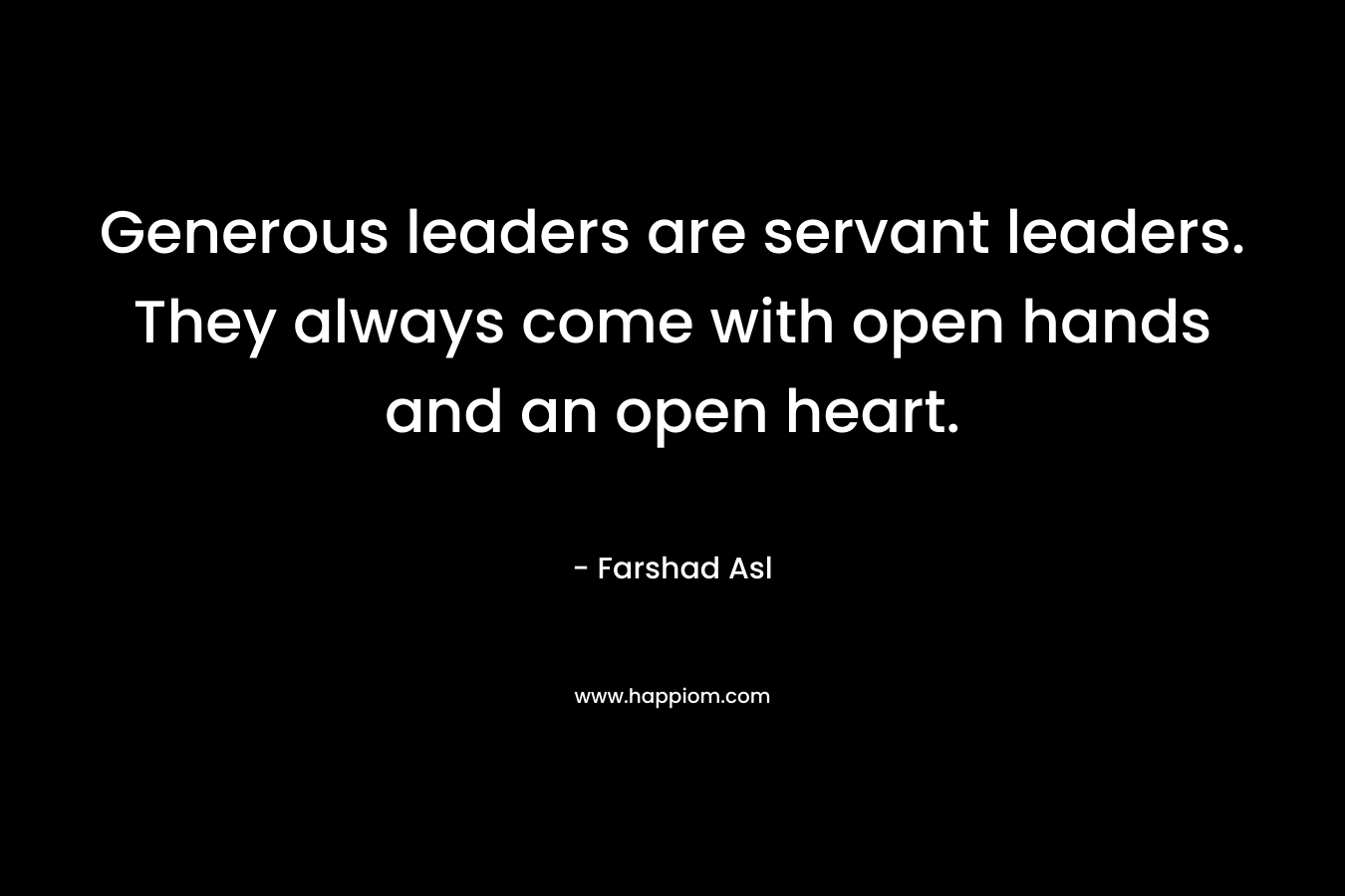 Generous leaders are servant leaders. They always come with open hands and an open heart.