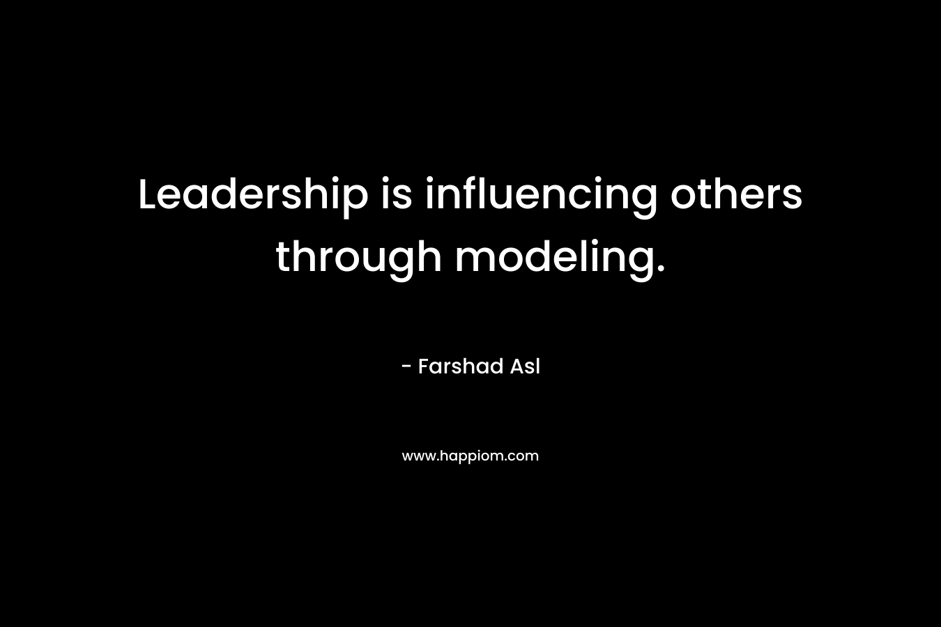 Leadership is influencing others through modeling. – Farshad Asl
