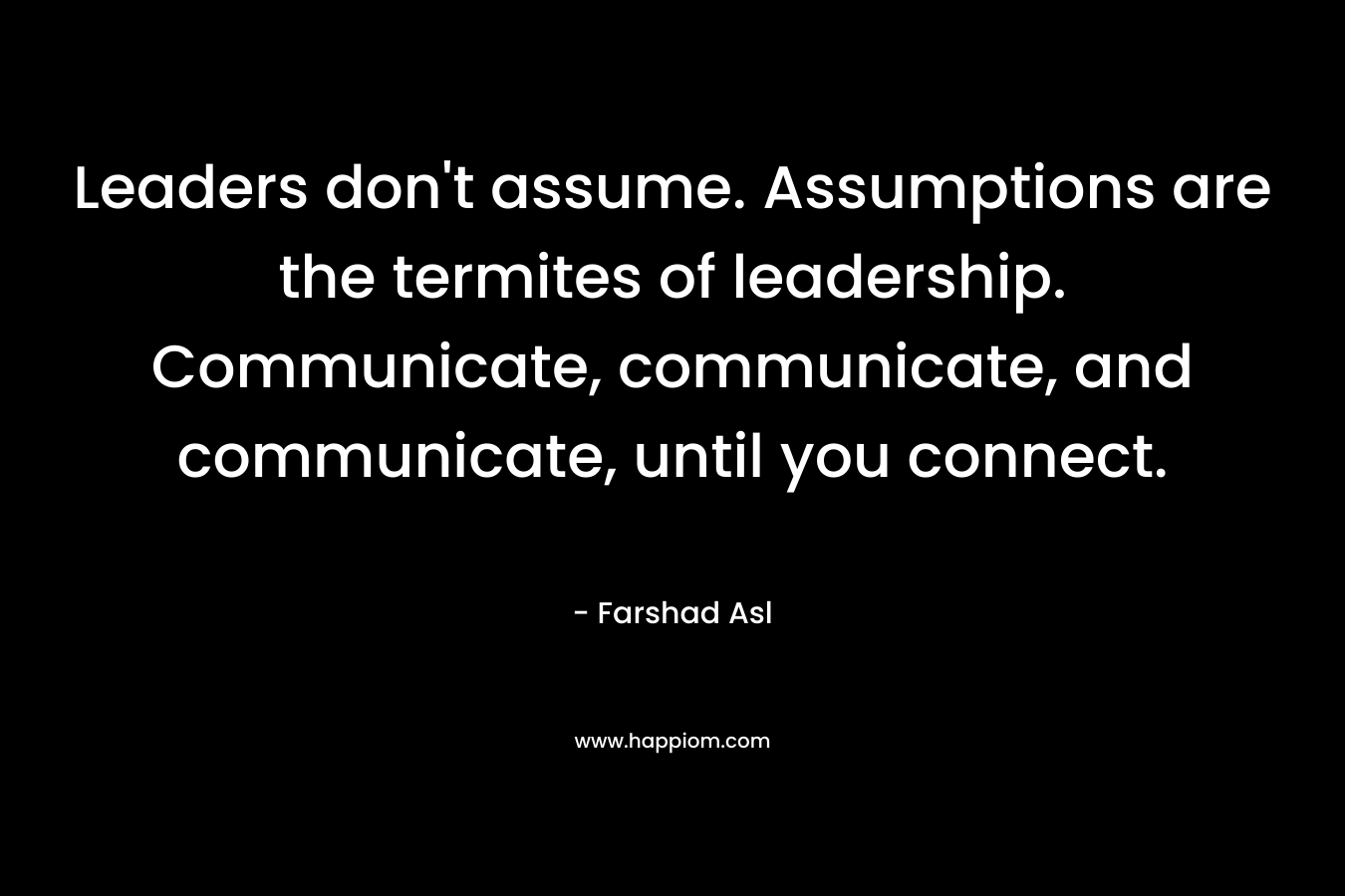 Leaders don't assume. Assumptions are the termites of leadership. Communicate, communicate, and communicate, until you connect.