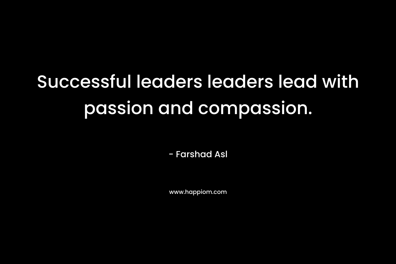 Successful leaders leaders lead with passion and compassion.