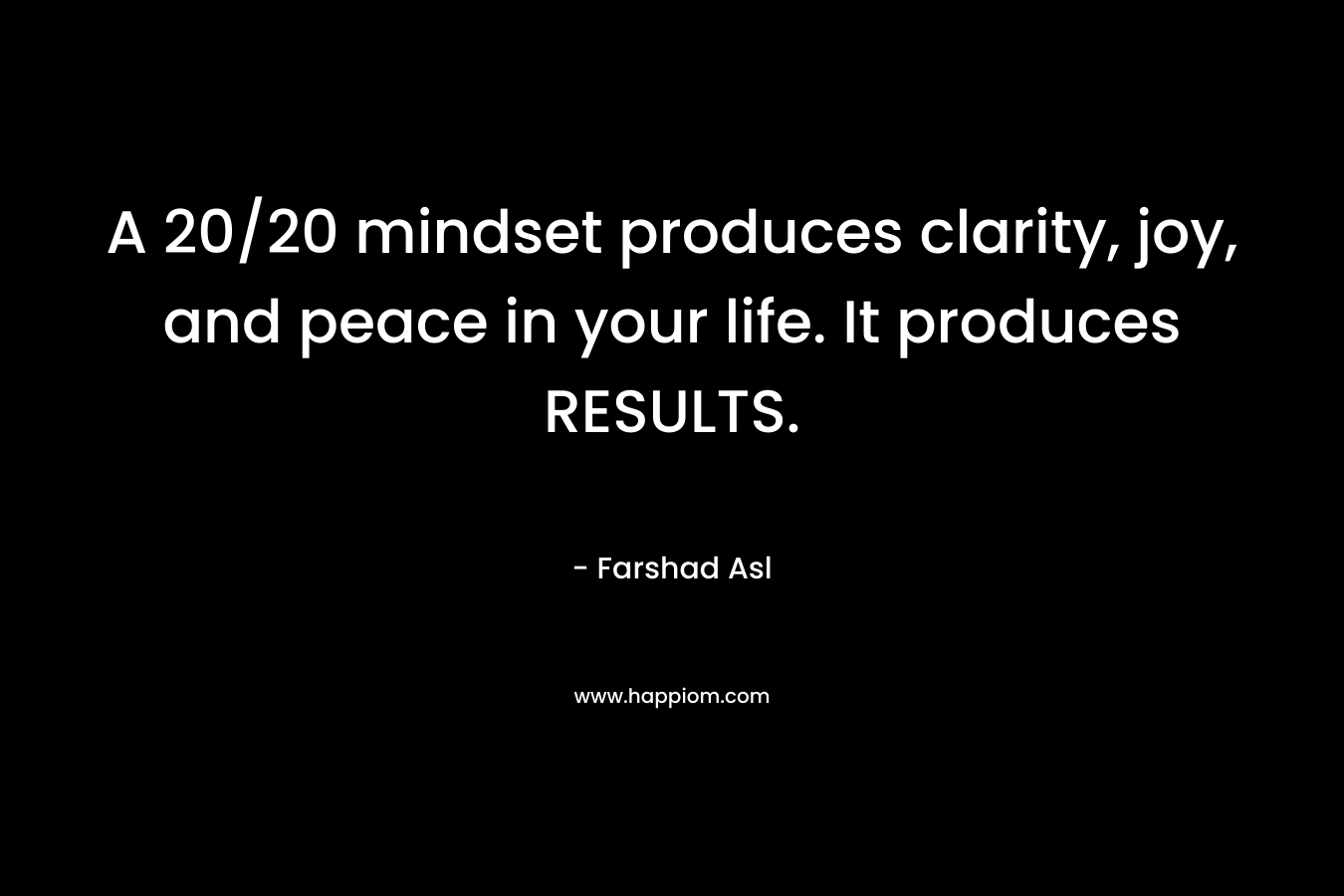 A 20/20 mindset produces clarity, joy, and peace in your life. It produces RESULTS.