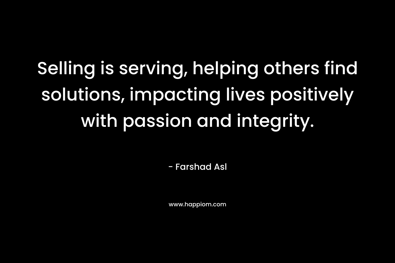 Selling is serving, helping others find solutions, impacting lives positively with passion and integrity.