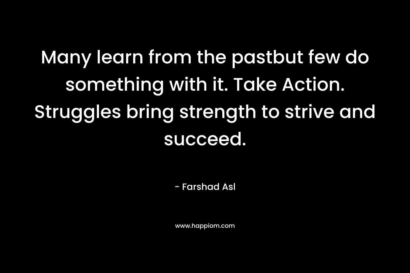 Many learn from the pastbut few do something with it. Take Action. Struggles bring strength to strive and succeed.