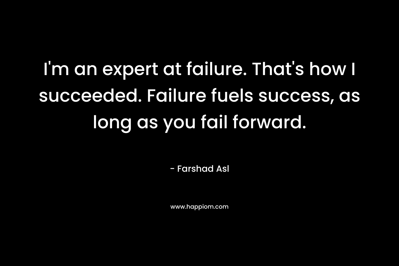 I'm an expert at failure. That's how I succeeded. Failure fuels success, as long as you fail forward.