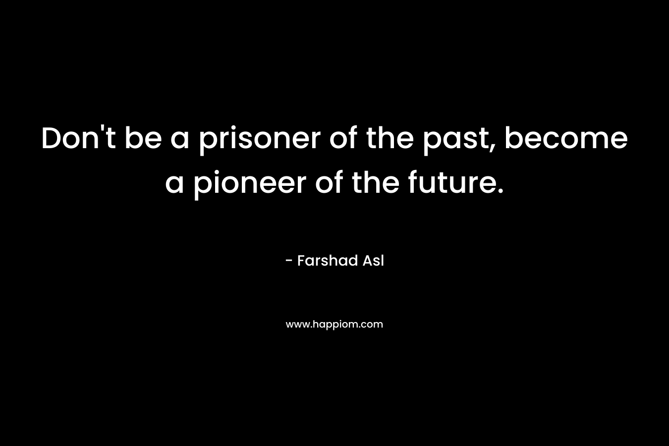 Don't be a prisoner of the past, become a pioneer of the future.