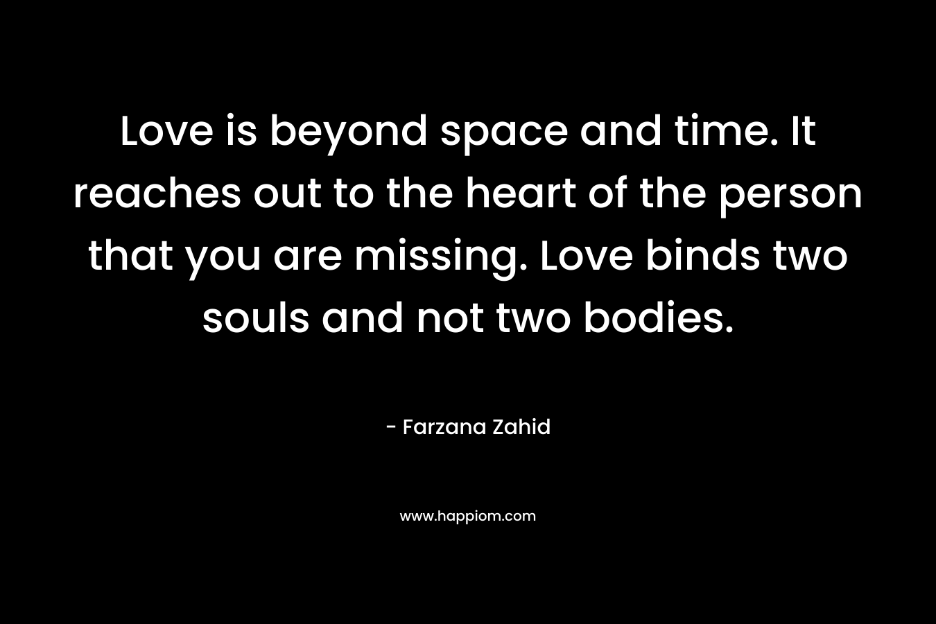 Love is beyond space and time. It reaches out to the heart of the person that you are missing. Love binds two souls and not two bodies.
