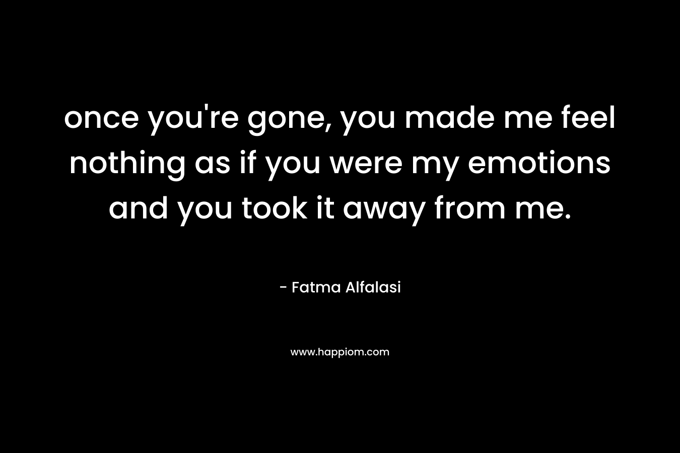 once you’re gone, you made me feel nothing as if you were my emotions and you took it away from me. – Fatma Alfalasi