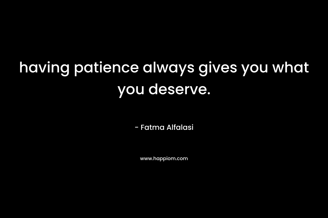 having patience always gives you what you deserve. – Fatma Alfalasi
