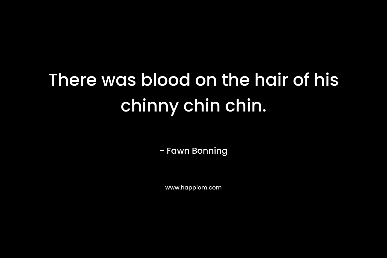 There was blood on the hair of his chinny chin chin. – Fawn Bonning