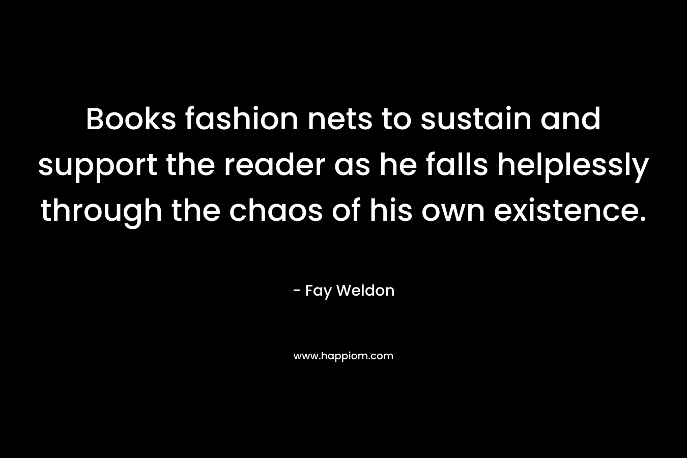 Books fashion nets to sustain and support the reader as he falls helplessly through the chaos of his own existence. – Fay Weldon