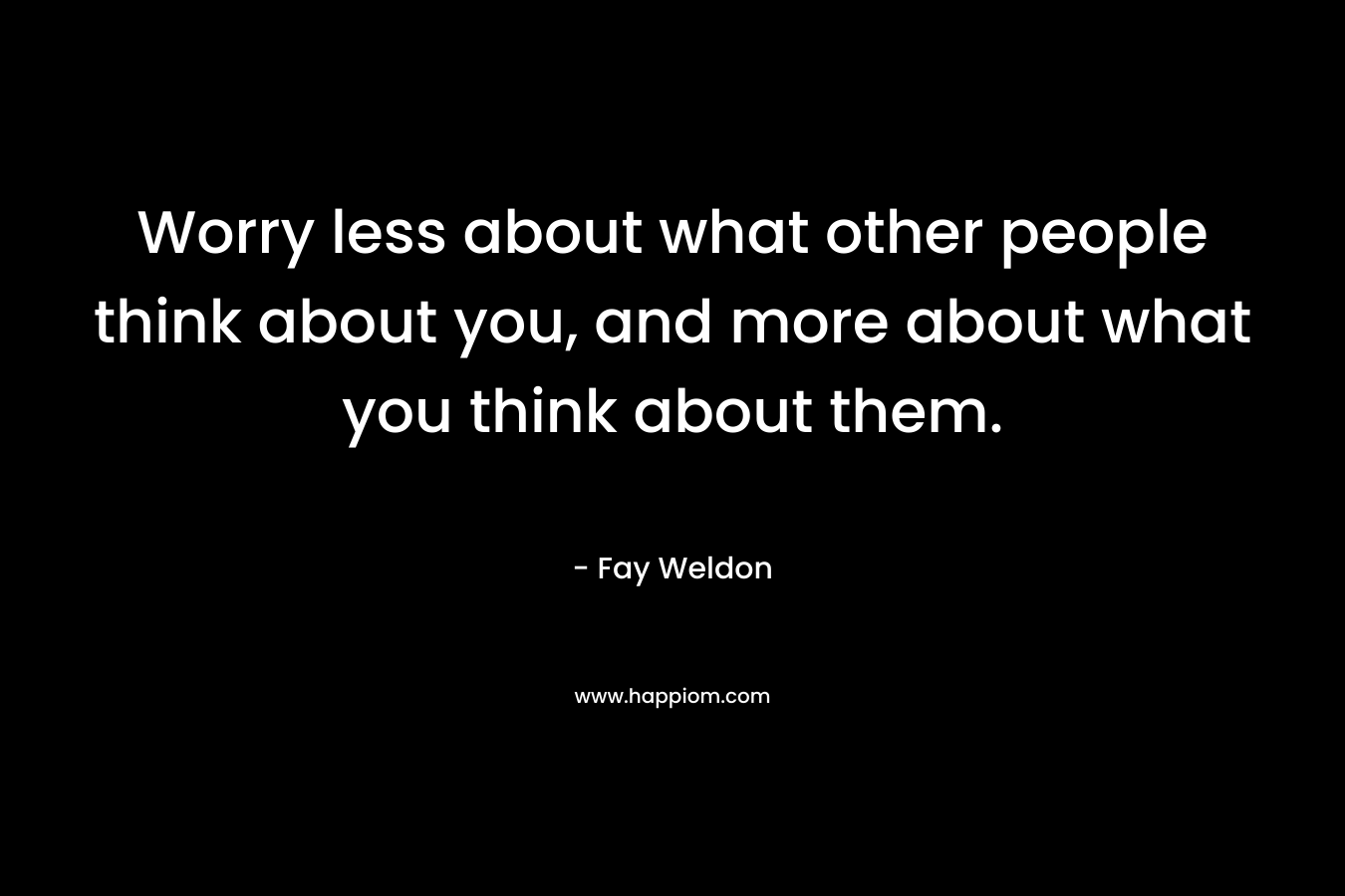 Worry less about what other people think about you, and more about what you think about them.