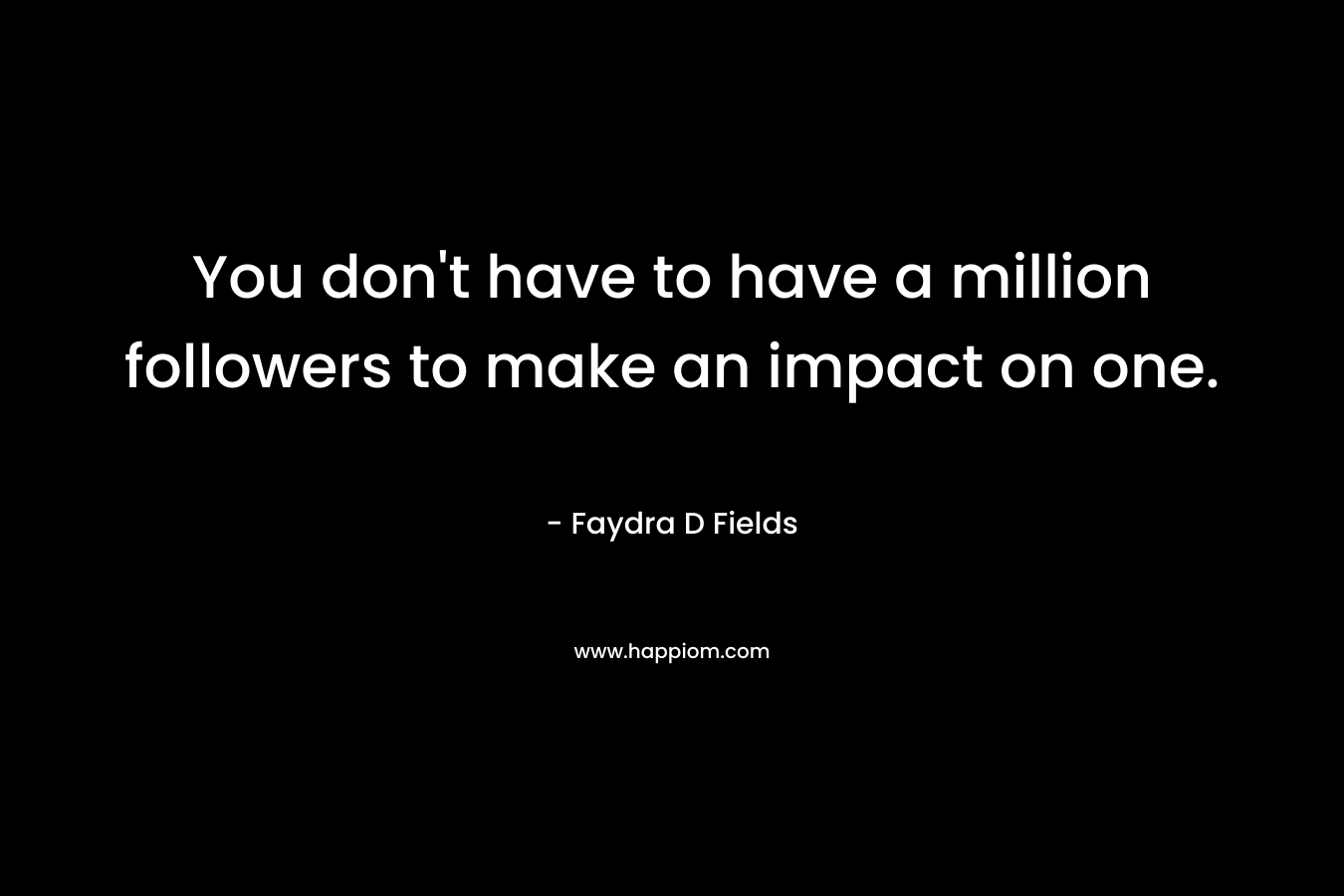 You don’t have to have a million followers to make an impact on one. – Faydra D Fields