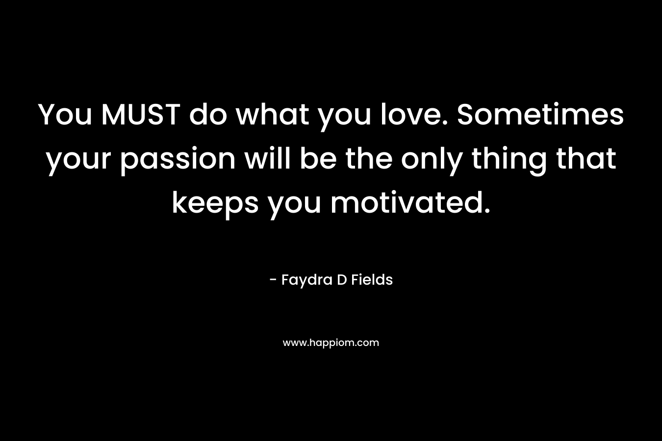 You MUST do what you love. Sometimes your passion will be the only thing that keeps you motivated. – Faydra D Fields