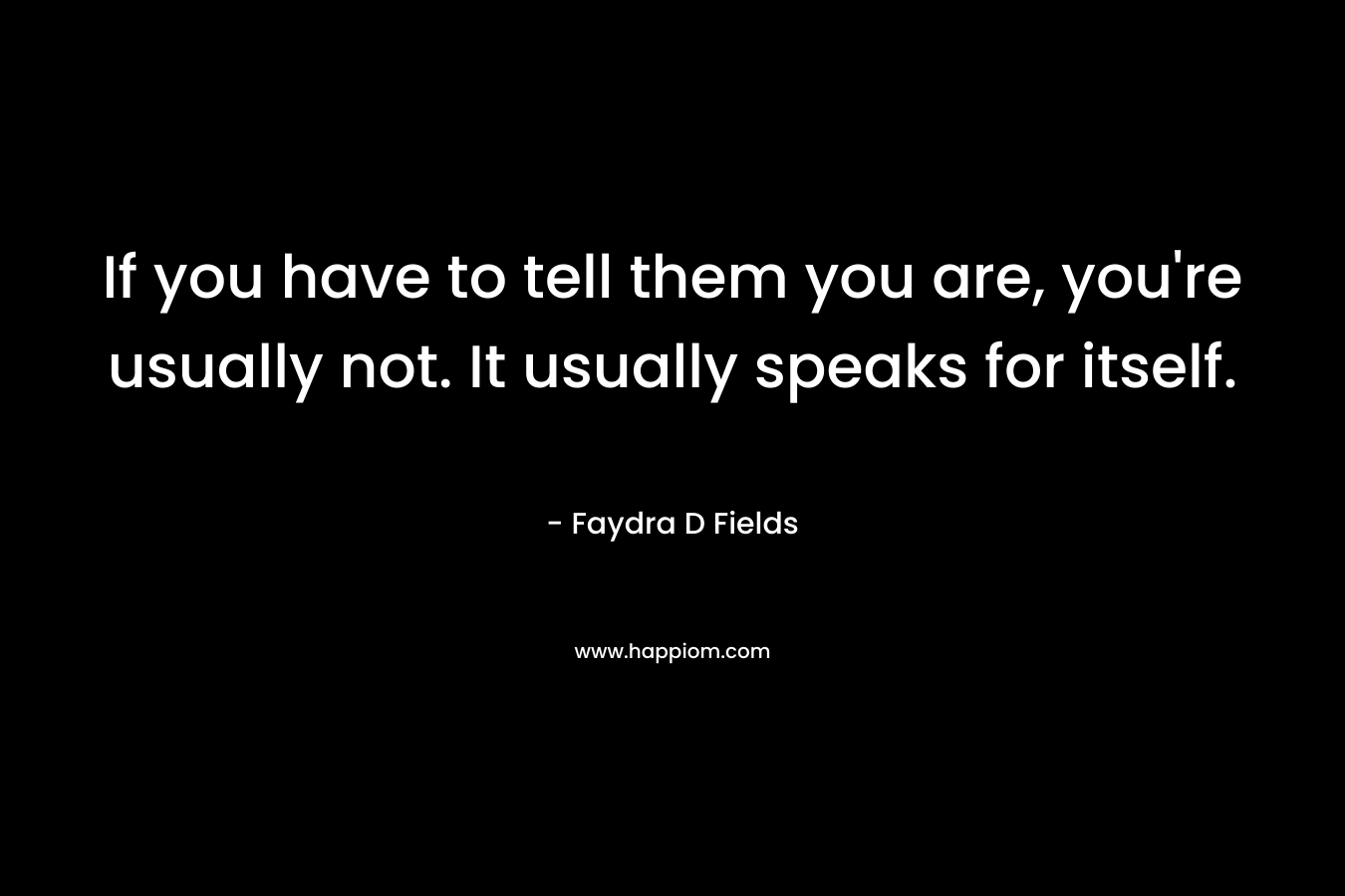 If you have to tell them you are, you’re usually not. It usually speaks for itself. – Faydra D Fields